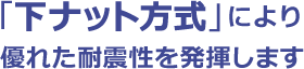 「下ナット方式」により優れた耐震性を発揮します